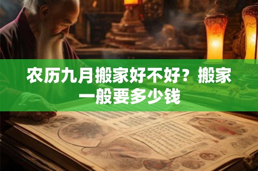 农历九月搬家好不好？搬家一般要多少钱