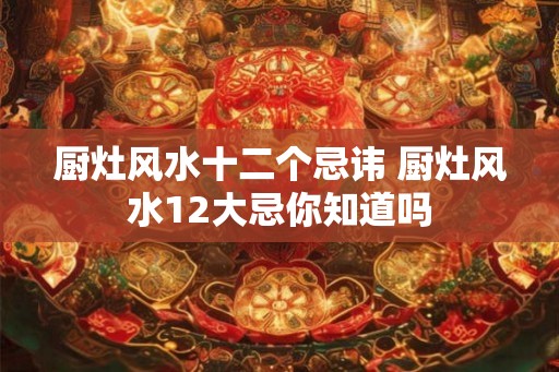 厨灶风水十二个忌讳 厨灶风水12大忌你知道吗