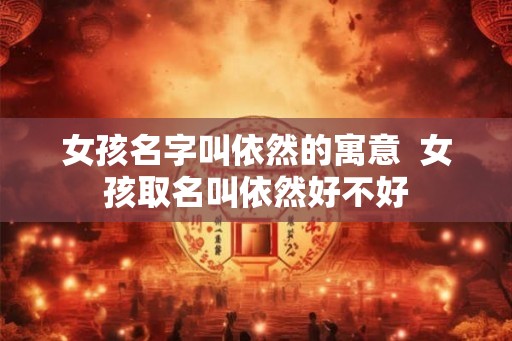 女孩名字叫依然的寓意  女孩取名叫依然好不好