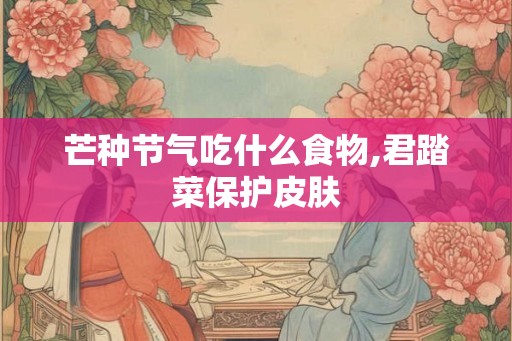 芒种节气吃什么食物,君踏菜保护皮肤