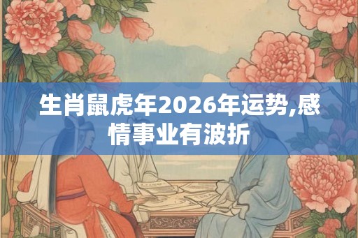 生肖鼠虎年2026年运势,感情事业有波折