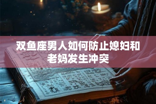 双鱼座男人如何防止媳妇和老妈发生冲突