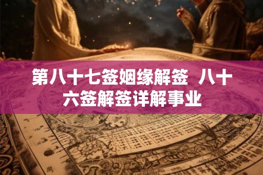 第八十七签姻缘解签  八十六签解签详解事业