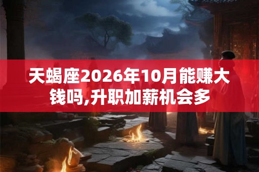 天蝎座2026年10月能赚大钱吗,升职加薪机会多