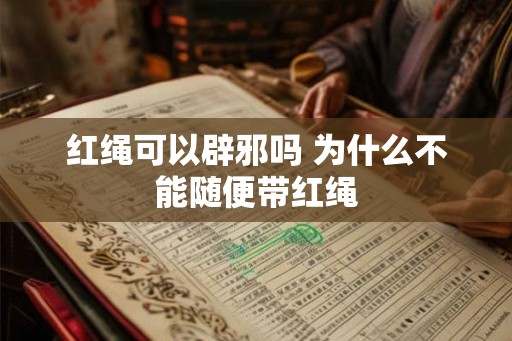 红绳可以辟邪吗 为什么不能随便带红绳