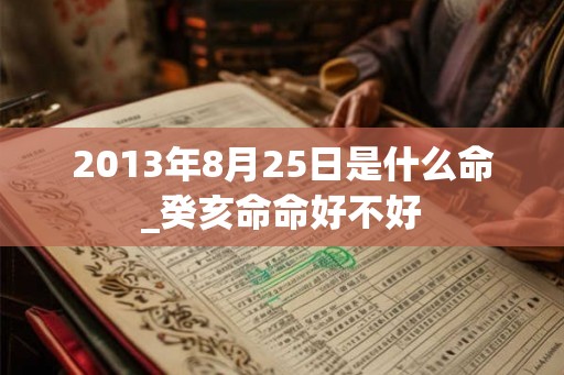 2013年8月25日是什么命_癸亥命命好不好