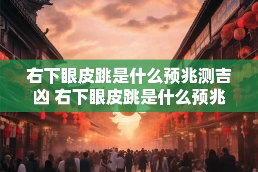 右下眼皮跳是什么预兆测吉凶 右下眼皮跳是什么预兆
