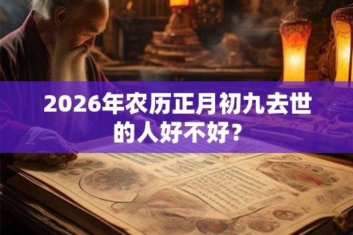 2026年农历正月初九去世的人好不好？