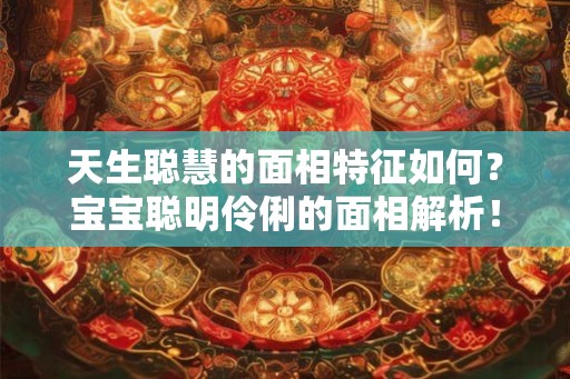 天生聪慧的面相特征如何？宝宝聪明伶俐的面相解析！
