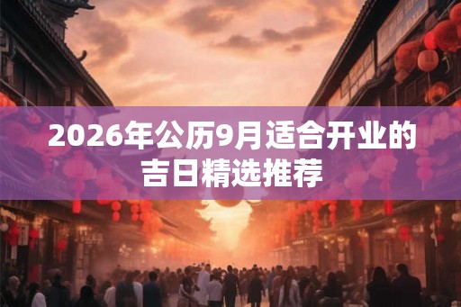 2026年公历9月适合开业的吉日精选推荐