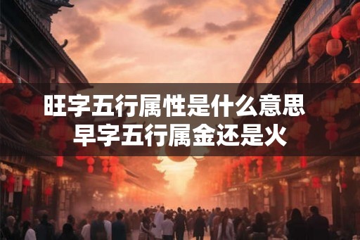 旺字五行属性是什么意思  早字五行属金还是火
