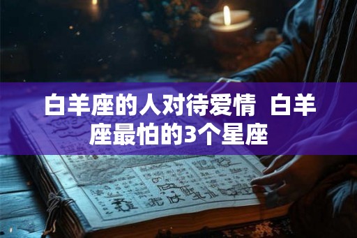 白羊座的人对待爱情  白羊座最怕的3个星座