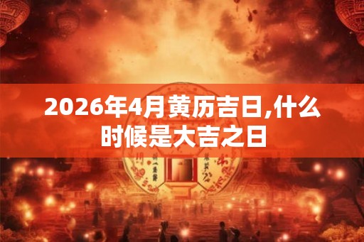 2026年4月黄历吉日,什么时候是大吉之日