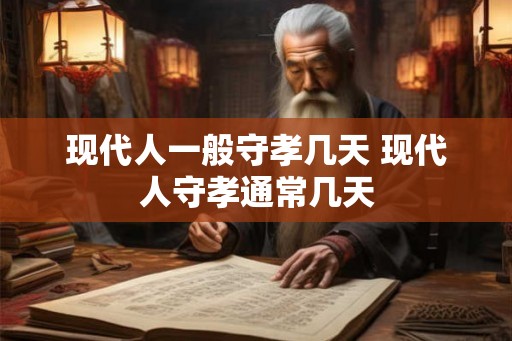 现代人一般守孝几天 现代人守孝通常几天
