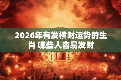 2026年有发横财运势的生肖 哪些人容易发财