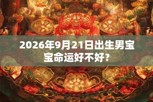 2026年9月21日出生男宝宝命运好不好？