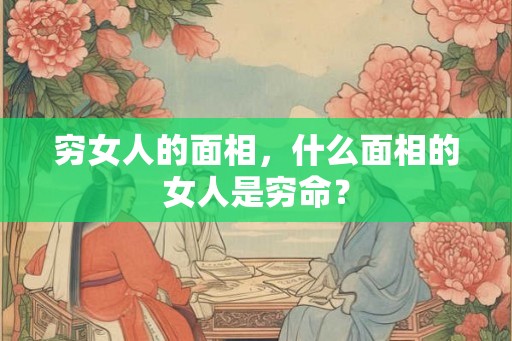 穷女人的面相，什么面相的女人是穷命？