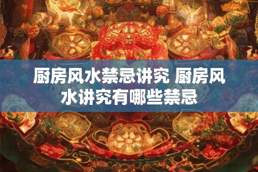 厨房风水禁忌讲究 厨房风水讲究有哪些禁忌