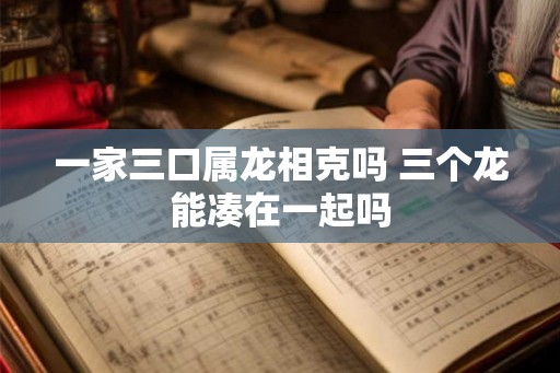 一家三口属龙相克吗 三个龙能凑在一起吗
