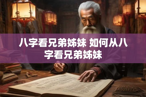 八字看兄弟姊妹 如何从八字看兄弟姊妹 八字看兄弟姊妹 如何从八字看兄弟姊妹