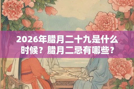 2026年腊月二十九是什么时候？腊月二忌有哪些？