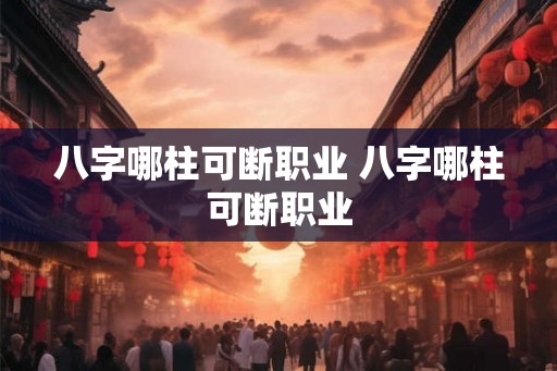 八字哪柱可断职业 八字哪柱可断职业