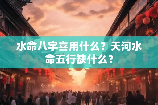 水命八字喜用什么?天河水命五行缺什么? 水命八字喜用什么?天河水命五行缺什么?