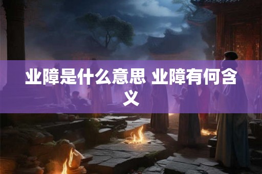 业障是什么意思 业障有何含义 业障是什么意思 业障有何含义