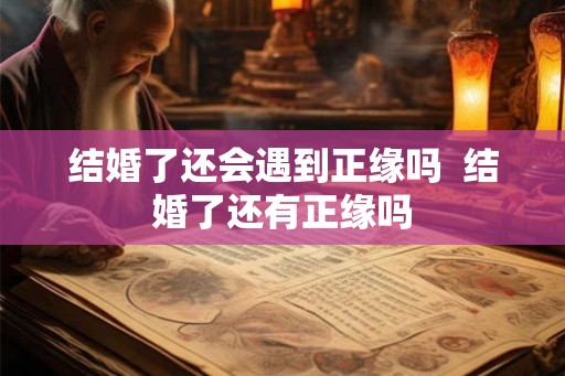 结婚了还会遇到正缘吗  结婚了还有正缘吗