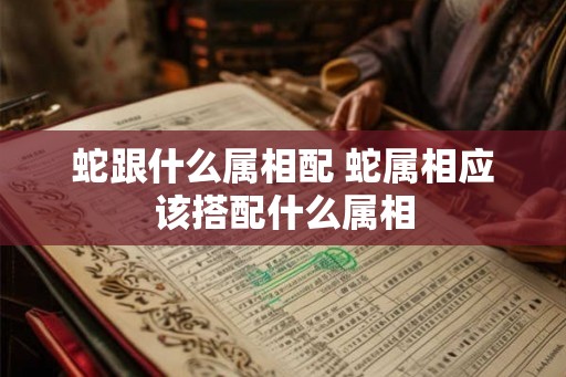 蛇跟什么属相配 蛇属相应该搭配什么属相