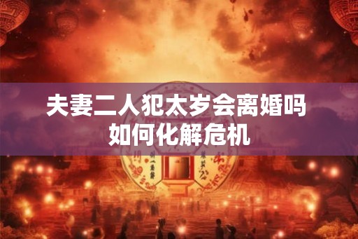 夫妻二人犯太岁会离婚吗 如何化解危机