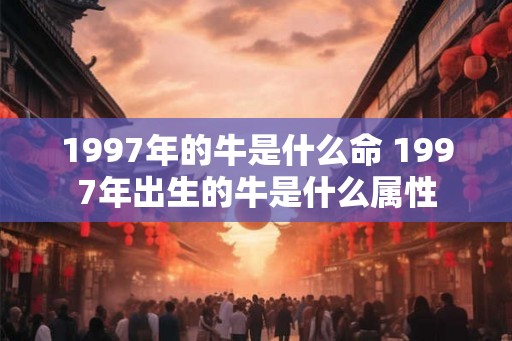 1997年的牛是什么命 1997年出生的牛是什么属性
