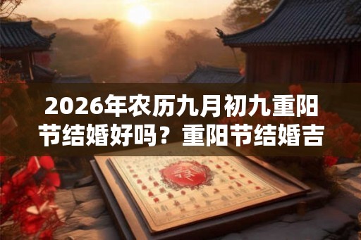 2026年农历九月初九重阳节结婚好吗？重阳节结婚吉利吗？