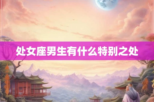 处女座男生有什么特别之处 处女座男生有什么特别之处