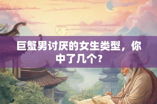 巨蟹男讨厌的女生类型，你中了几个？