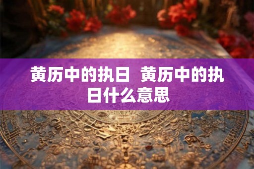 黄历中的执日  黄历中的执日什么意思