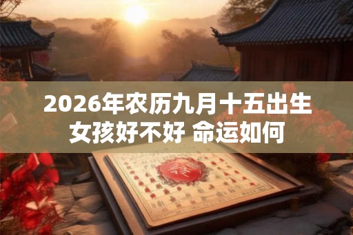2026年农历九月十五出生女孩好不好 命运如何 2026年农历九月十五出生女孩好不好 命运如何