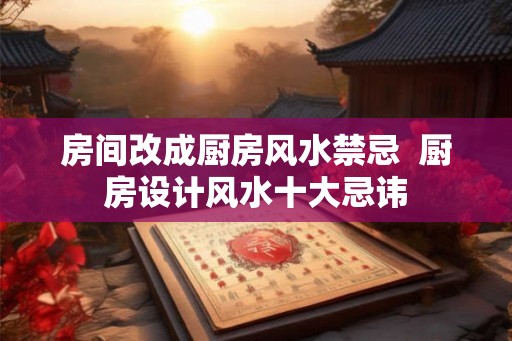 房间改成厨房风水禁忌  厨房设计风水十大忌讳