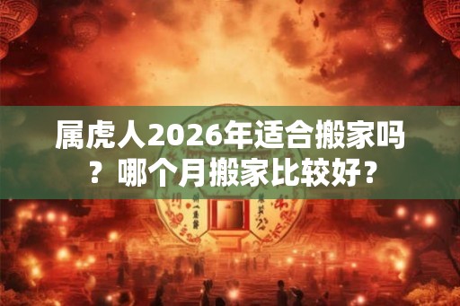 属虎人2026年适合搬家吗？哪个月搬家比较好？