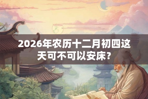 2026年农历十二月初四这天可不可以安床？