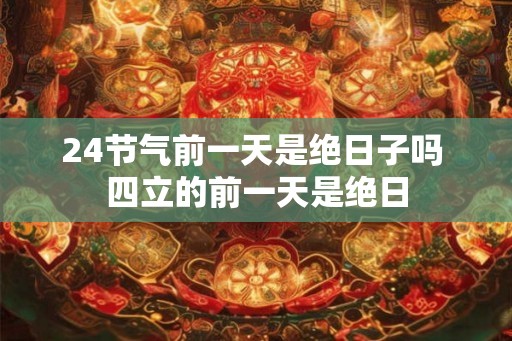 24节气前一天是绝日子吗 四立的前一天是绝日