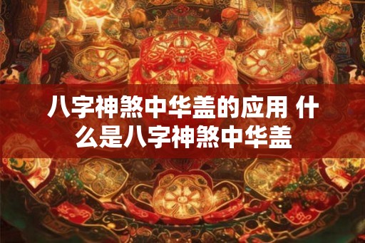 八字神煞中华盖的应用 什么是八字神煞中华盖