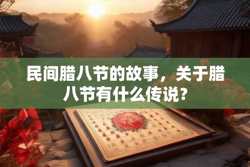 民间腊八节的故事，关于腊八节有什么传说？