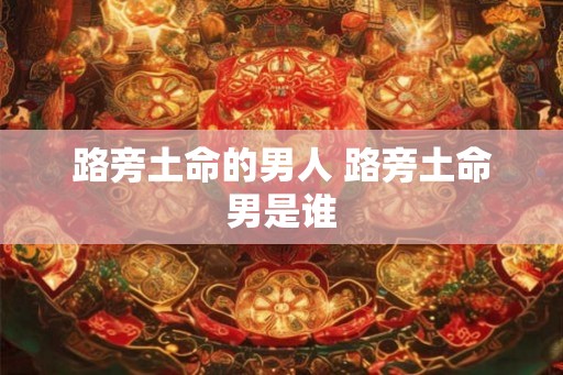 路旁土命的男人 路旁土命男是谁