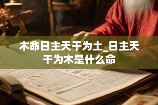 木命日主天干为土_日主天干为木是什么命 木命日主天干为土_日主天干为木是什么命