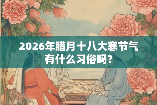 2026年腊月十八大寒节气有什么习俗吗? 2026年腊月十八大寒节气有什么习俗吗?