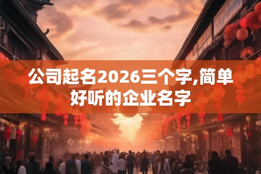 公司起名2026三个字,简单好听的企业名字