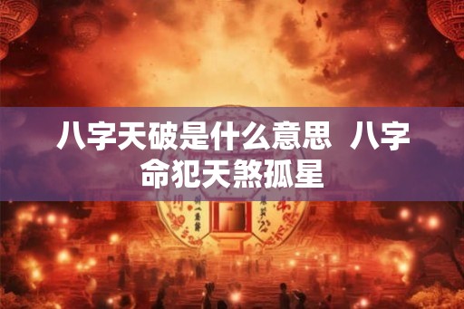 八字天破是什么意思  八字命犯天煞孤星