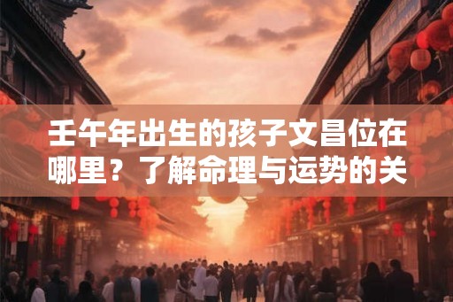 壬午年出生的孩子文昌位在哪里？了解命理与运势的关键！