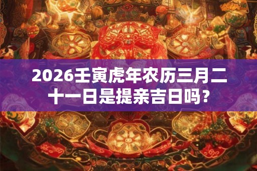 2026壬寅虎年农历三月二十一日是提亲吉日吗？